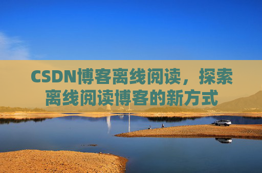CSDN博客离线阅读，探索离线阅读博客的新方式