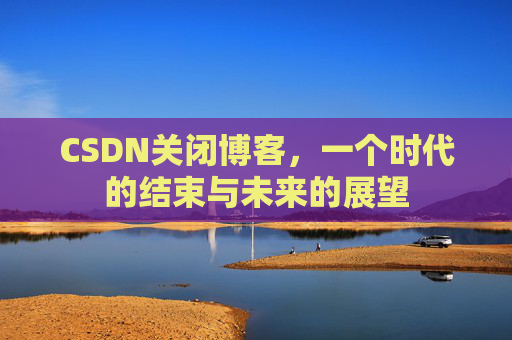 CSDN关闭博客，一个时代的结束与未来的展望